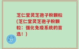 芝仁堂灵芝孢子粉颗粒(芝仁堂灵芝孢子粉颗粒：强化免疫系统的首选！)