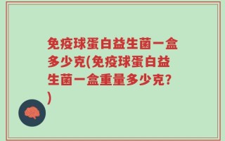免疫球蛋白益生菌一盒多少克(免疫球蛋白益生菌一盒重量多少克？)