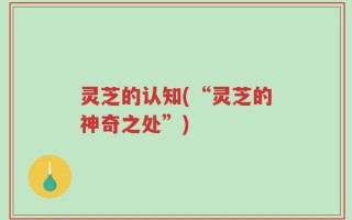 灵芝的认知(“灵芝的神奇之处”)