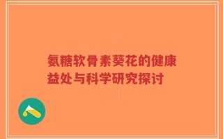 氨糖软骨素葵花的健康益处与科学研究探讨
