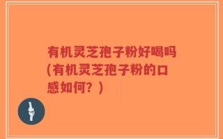 有机灵芝孢子粉好喝吗(有机灵芝孢子粉的口感如何？)