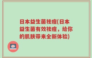 日本益生菌祛痘(日本益生菌有效祛痘，给你的肌肤带来全新体验)