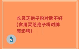 吃灵芝孢子粉对脾不好(食用灵芝孢子粉对脾有影响)