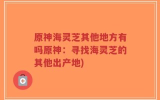 原神海灵芝其他地方有吗原神：寻找海灵芝的其他出产地)