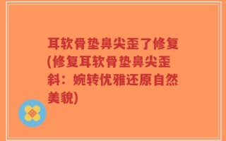 耳软骨垫鼻尖歪了修复(修复耳软骨垫鼻尖歪斜：婉转优雅还原自然美貌)