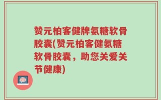 赞元柏客健牌氨糖软骨胶囊(赞元柏客健氨糖软骨胶囊，助您关爱关节健康)