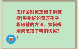 怎样鉴别灵芝孢子粉破壁(鉴别好的灵芝孢子粉破壁的方法，如何辨别灵芝孢子粉的优劣？)