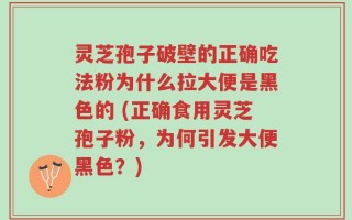 灵芝孢子破壁的正确吃法粉为什么拉大便是黑色的 (正确食用灵芝孢子粉，为何引发大便黑色？)