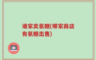 谁家卖氨糖(哪家商店有氨糖出售)