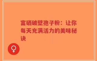 富硒破壁孢子粉：让你每天充满活力的美味秘诀