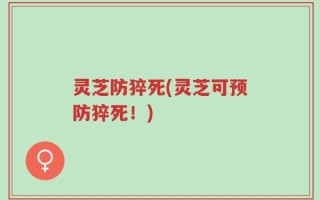 灵芝防猝死(灵芝可预防猝死！)
