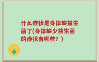 什么症状是身体缺益生菌了(身体缺少益生菌的症状有哪些？)