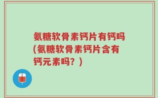 氨糖软骨素钙片有钙吗(氨糖软骨素钙片含有钙元素吗？)
