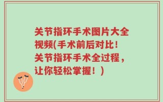 关节指环手术图片大全视频(手术前后对比！关节指环手术全过程，让你轻松掌握！)