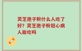 灵芝孢子粉什么人吃了好？灵芝孢子粉冠心病人能吃吗
