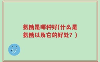 氨糖是哪种好(什么是氨糖以及它的好处？)
