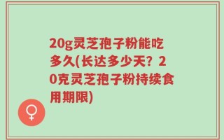 20g灵芝孢子粉能吃多久(长达多少天？20克灵芝孢子粉持续食用期限)