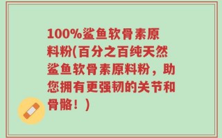 100%鲨鱼软骨素原料粉(百分之百纯天然鲨鱼软骨素原料粉，助您拥有更强韧的关节和骨骼！)