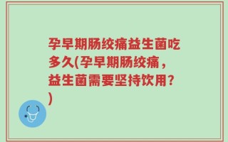孕早期肠绞痛益生菌吃多久(孕早期肠绞痛，益生菌需要坚持饮用？)