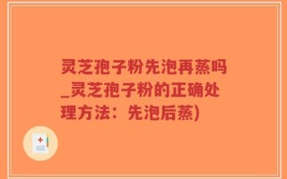 灵芝孢子粉先泡再蒸吗_灵芝孢子粉的正确处理方法：先泡后蒸)