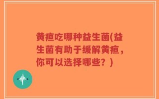 黄疸吃哪种益生菌(益生菌有助于缓解黄疸，你可以选择哪些？)