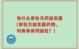 有什么非处方药益生菌(非处方益生菌药物，对身体有何益处？)