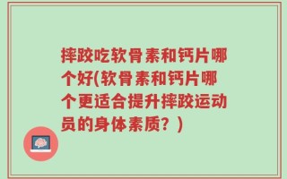 摔跤吃软骨素和钙片哪个好(软骨素和钙片哪个更适合提升摔跤运动员的身体素质？)