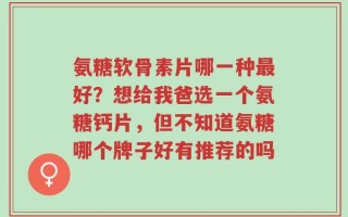 氨糖软骨素片哪一种最好？想给我爸选一个氨糖钙片，但不知道氨糖哪个牌子好有推荐的吗
