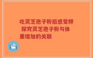 吃灵芝孢子粉后感觉胖 探究灵芝孢子粉与体重增加的关联