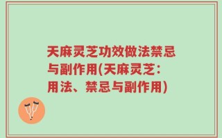 天麻灵芝功效做法禁忌与副作用(天麻灵芝：用法、禁忌与副作用)