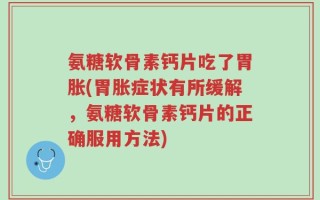 氨糖软骨素钙片吃了胃胀(胃胀症状有所缓解，氨糖软骨素钙片的正确服用方法)