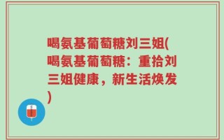 喝氨基葡萄糖刘三姐(喝氨基葡萄糖：重拾刘三姐健康，新生活焕发)
