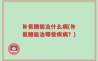 补氨糖能冶什么病(补氨糖能治哪些疾病？)