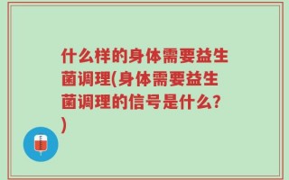 什么样的身体需要益生菌调理(身体需要益生菌调理的信号是什么？)
