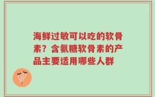 海鲜过敏可以吃的软骨素？含氨糖软骨素的产品主要适用哪些人群
