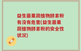 益生菌果蔬植物酵素粉有没有危害(益生菌果蔬植物酵素粉的安全性状况)