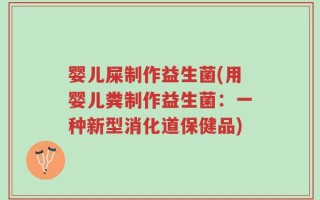 婴儿屎制作益生菌(用婴儿粪制作益生菌：一种新型消化道保健品)