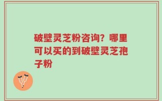 破壁灵芝粉咨询？哪里可以买的到破壁灵芝孢子粉