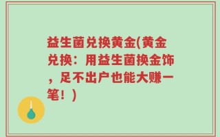 益生菌兑换黄金(黄金兑换：用益生菌换金饰，足不出户也能大赚一笔！)