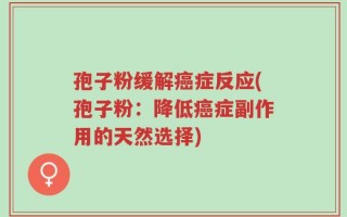 孢子粉缓解癌症反应(孢子粉：降低癌症副作用的天然选择)