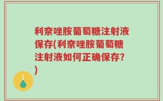 利奈唑胺葡萄糖注射液保存(利奈唑胺葡萄糖注射液如何正确保存？)