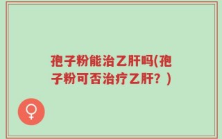 孢子粉能治乙肝吗(孢子粉可否治疗乙肝？)
