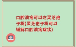 口腔溃疡可以吃灵芝孢子粉(灵芝孢子粉可以缓解口腔溃疡症状)