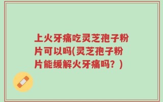 上火牙痛吃灵芝孢子粉片可以吗(灵芝孢子粉片能缓解火牙痛吗？)