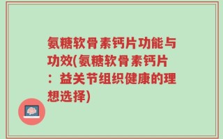 氨糖软骨素钙片功能与功效(氨糖软骨素钙片：益关节组织健康的理想选择)