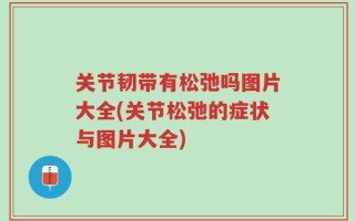 关节韧带有松弛吗图片大全(关节松弛的症状与图片大全)