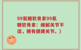 99氨糖软骨素99氨糖软骨素：缓解关节不适，拥有健康关节。)