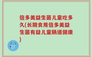 倍多美益生菌儿童吃多久(长期食用倍多美益生菌有益儿童肠道健康)