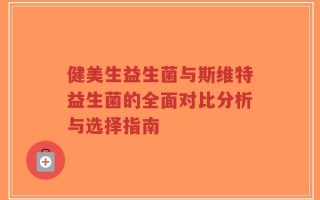健美生益生菌与斯维特益生菌的全面对比分析与选择指南
