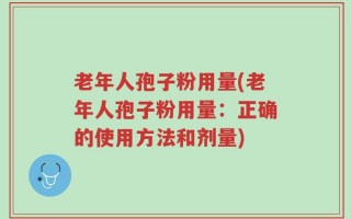 老年人孢子粉用量(老年人孢子粉用量：正确的使用方法和剂量)